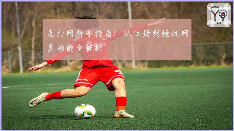 虎扑网新手指南：从注册到畅玩网页功能全解析