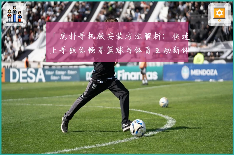 「虎扑手机版安装方法解析：快速上手教你畅享篮球与体育互动新体验」