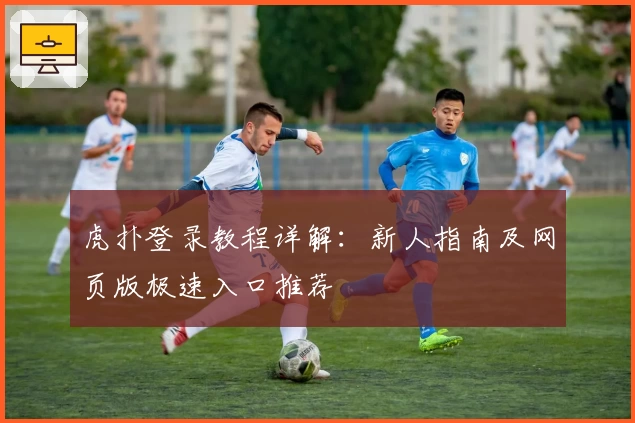 虎扑登录教程详解：新人指南及网页版极速入口推荐