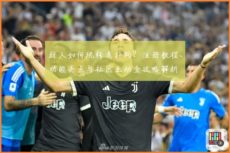 新人如何玩转虎扑网？注册教程、功能亮点与社区互动全攻略解析
