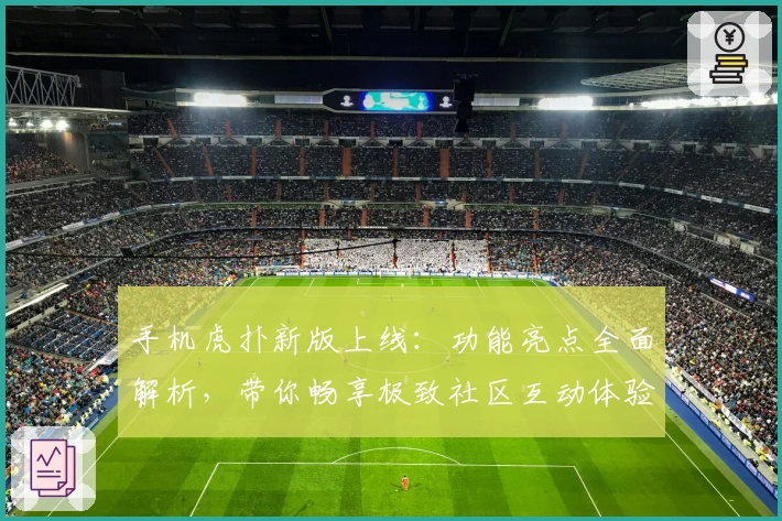 手机虎扑新版上线:功能亮点全面解析,带你畅享极致社区互动体验