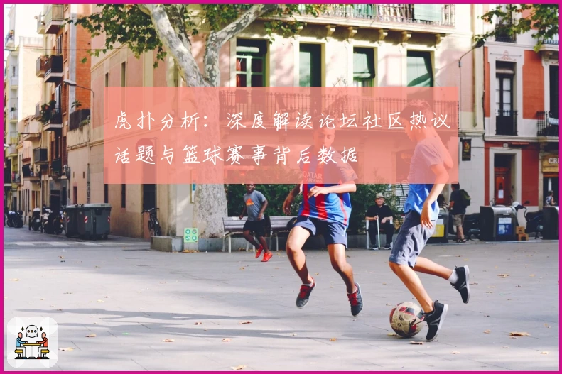 虎扑分析：深度解读论坛社区热议话题与篮球赛事背后数据