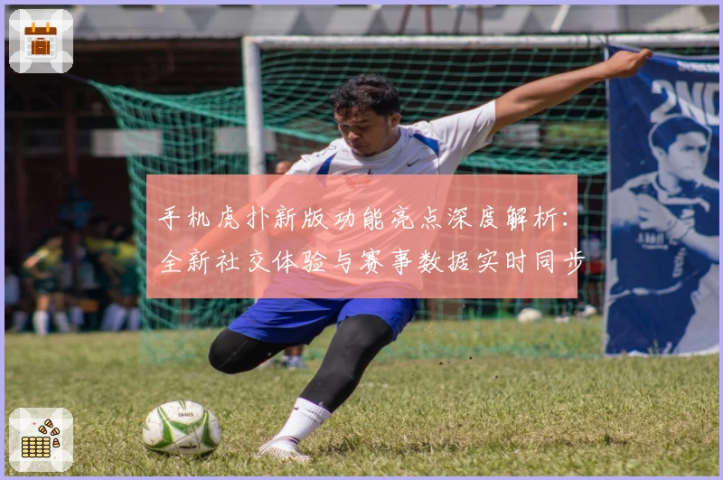 手机虎扑新版功能亮点深度解析：全新社交体验与赛事数据实时同步