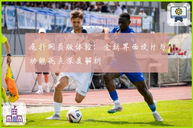 虎扑网页版体验：全新界面设计与功能亮点深度解析