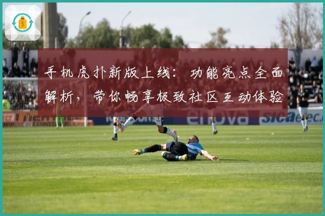 手机虎扑新版上线:功能亮点全面解析,带你畅享极致社区互动体验