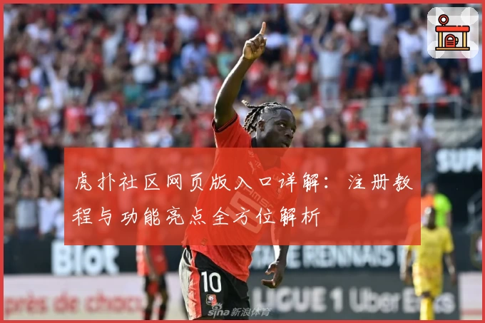 虎扑社区网页版入口详解：注册教程与功能亮点全方位解析