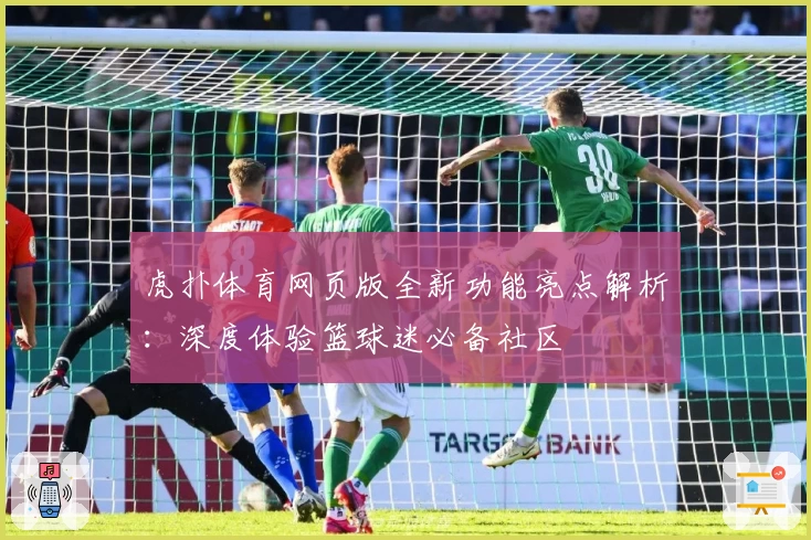 虎扑体育网页版全新功能亮点解析：深度体验篮球迷必备社区