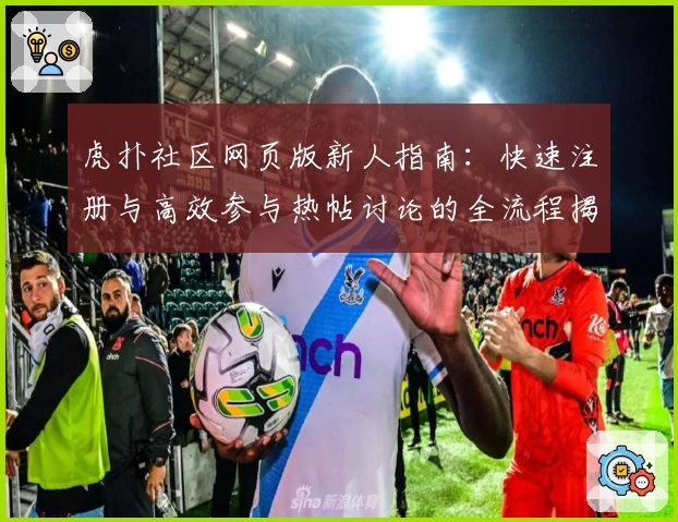 虎扑社区网页版新人指南：快速注册与高效参与热帖讨论的全流程揭秘