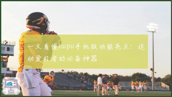 一文看懂hupu手机版功能亮点：运动爱好者的必备神器