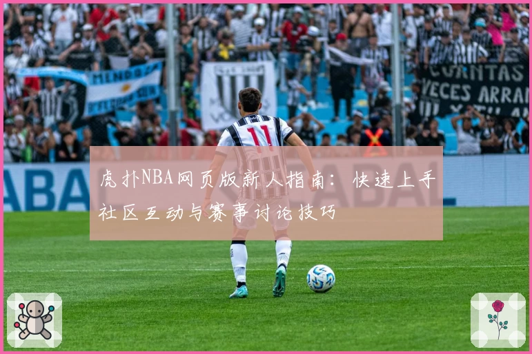 虎扑NBA网页版新人指南：快速上手社区互动与赛事讨论技巧