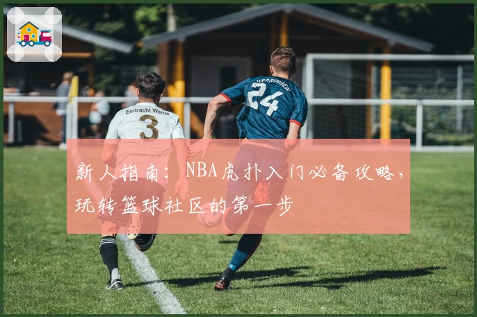 新人指南：NBA虎扑入门必备攻略，玩转篮球社区的第一步