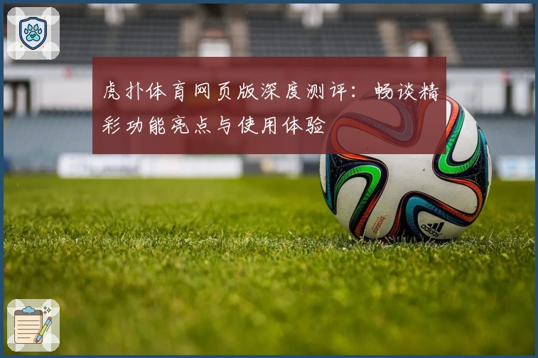 虎扑体育网页版深度测评：畅谈精彩功能亮点与使用体验