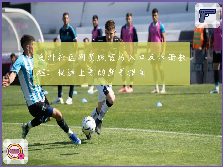 虎扑社区网页版官方入口及注册教程：快速上手的新手指南