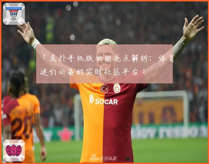 「虎扑手机版功能亮点解析：体育迷们必备的实时社区平台」