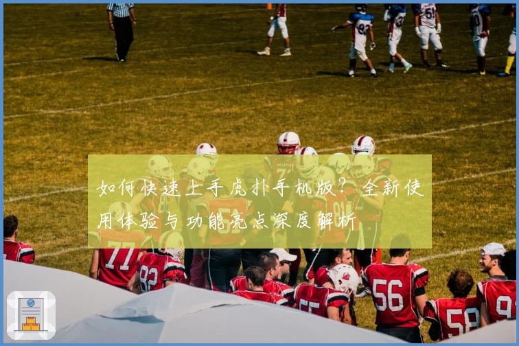 如何快速上手虎扑手机版？全新使用体验与功能亮点深度解析