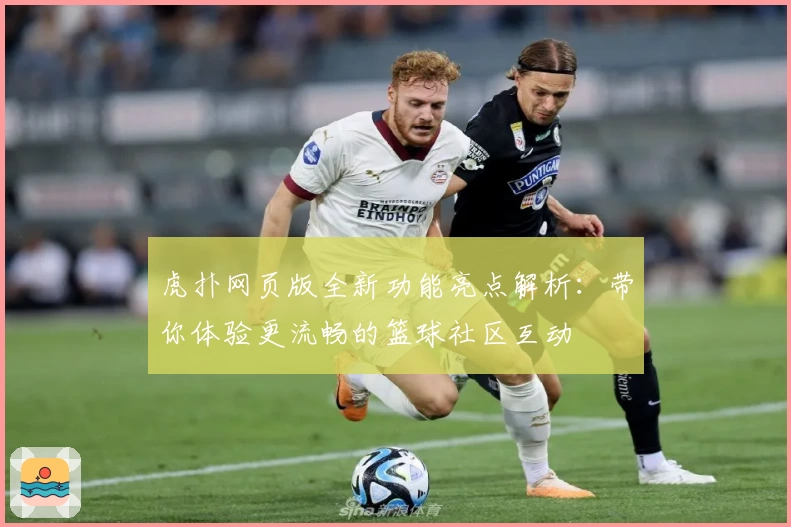 虎扑网页版全新功能亮点解析：带你体验更流畅的篮球社区互动