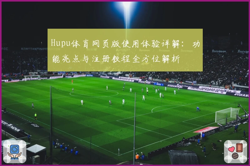 Hupu体育网页版使用体验详解：功能亮点与注册教程全方位解析