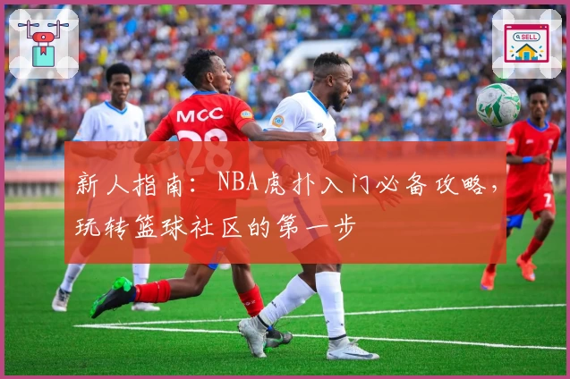 新人指南：NBA虎扑入门必备攻略，玩转篮球社区的第一步