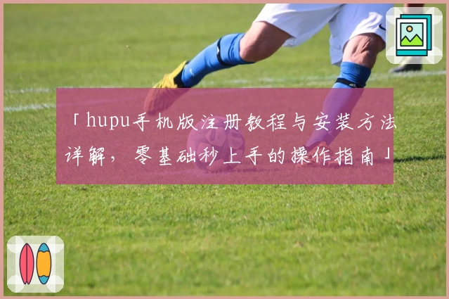 「hupu手机版注册教程与安装方法详解，零基础秒上手的操作指南」