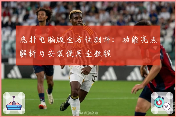 虎扑电脑版全方位测评：功能亮点解析与安装使用全教程