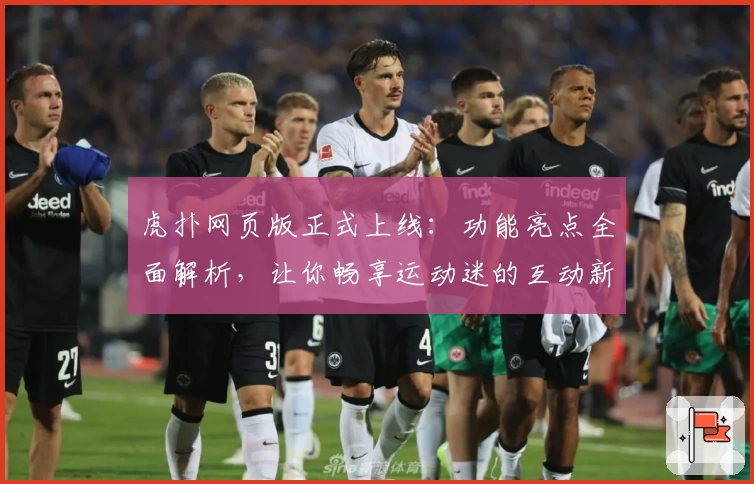 虎扑网页版正式上线：功能亮点全面解析，让你畅享运动迷的互动新体验