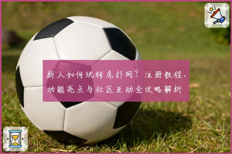 新人如何玩转虎扑网？注册教程、功能亮点与社区互动全攻略解析
