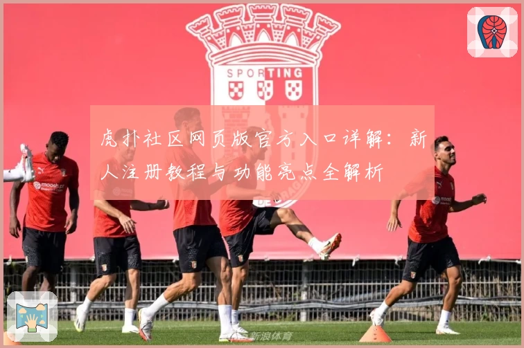 虎扑社区网页版官方入口详解：新人注册教程与功能亮点全解析