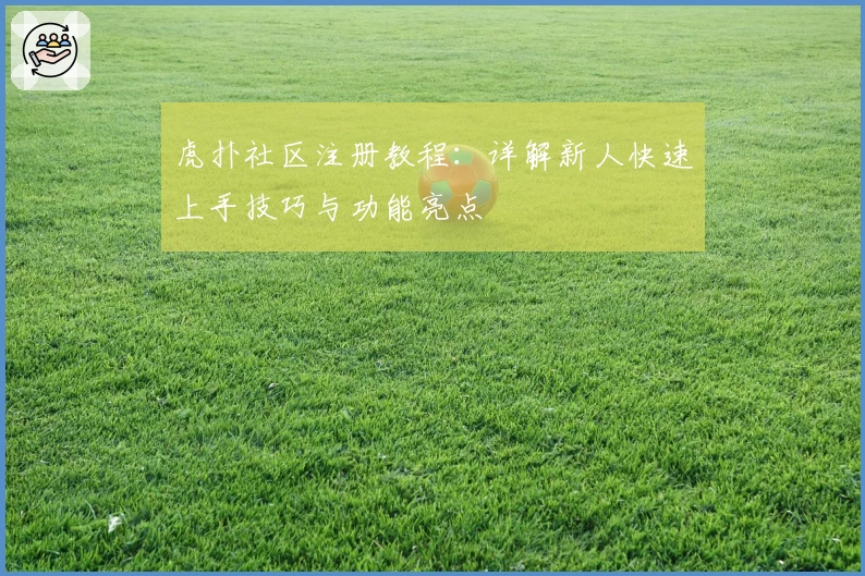 虎扑社区注册教程：详解新人快速上手技巧与功能亮点