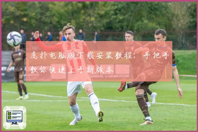 虎扑电脑版下载安装教程：手把手教你快速上手新版本