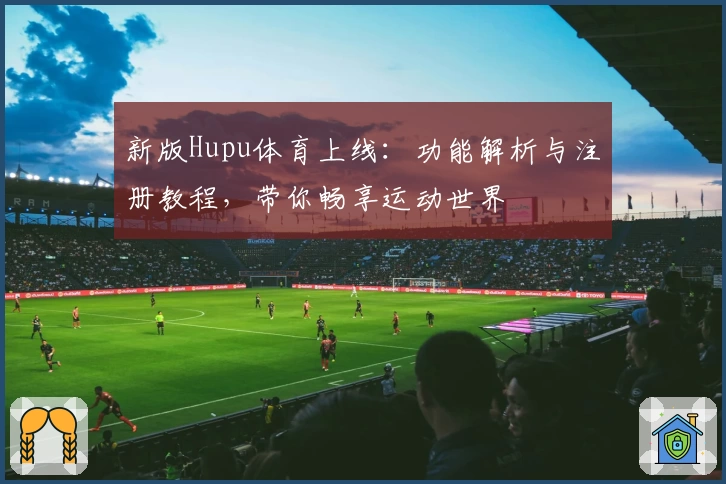 新版Hupu体育上线：功能解析与注册教程，带你畅享运动世界