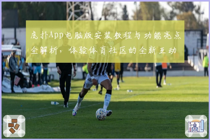 虎扑App电脑版安装教程与功能亮点全解析，体验体育社区的全新互动魅力