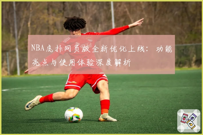 NBA虎扑网页版全新优化上线：功能亮点与使用体验深度解析