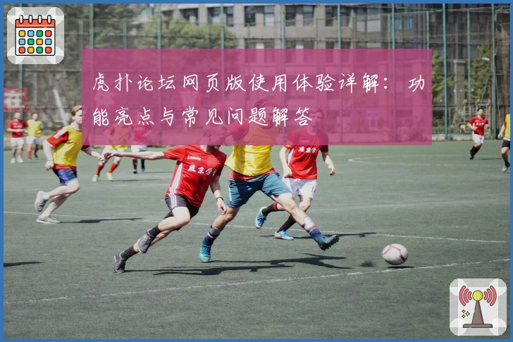 虎扑论坛网页版使用体验详解：功能亮点与常见问题解答