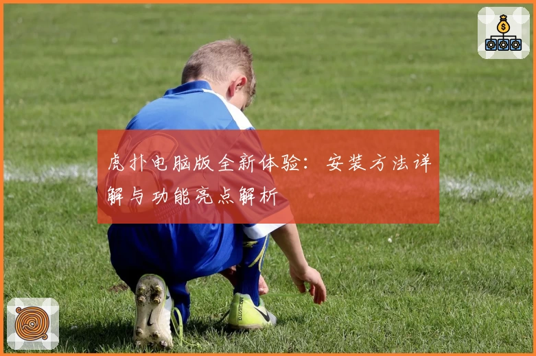 虎扑电脑版全新体验：安装方法详解与功能亮点解析