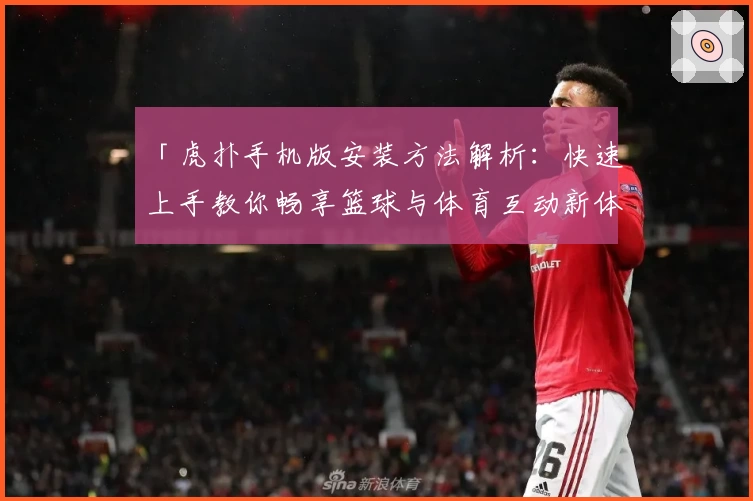 「虎扑手机版安装方法解析：快速上手教你畅享篮球与体育互动新体验」