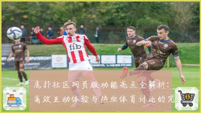虎扑社区网页版功能亮点全解析:高效互动体验与热血体育讨论的完美融合