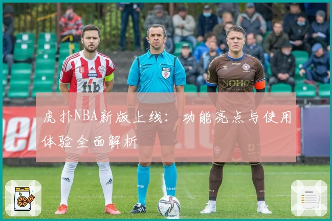 虎扑NBA新版上线：功能亮点与使用体验全面解析