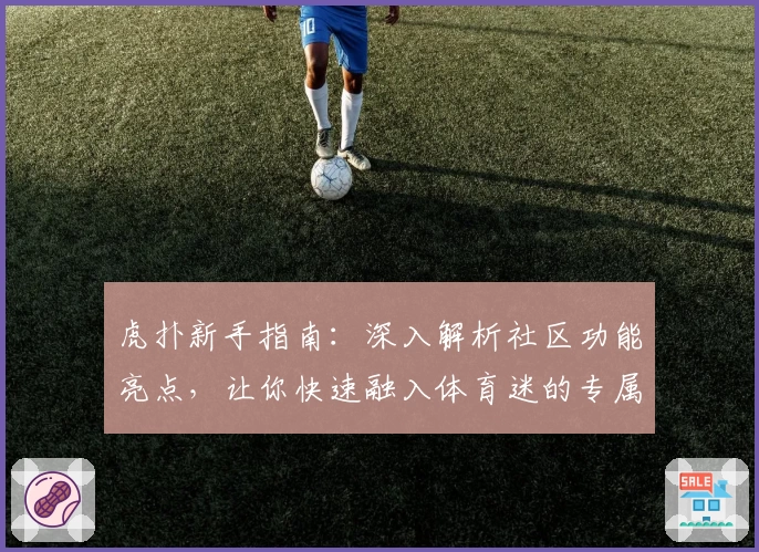 虎扑新手指南：深入解析社区功能亮点，让你快速融入体育迷的专属交流天地