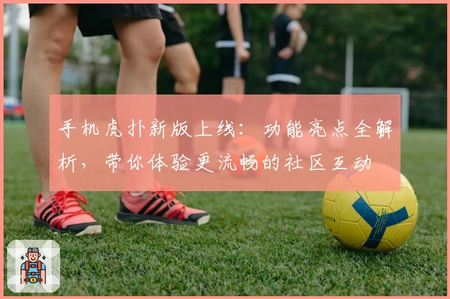 手机虎扑新版上线:功能亮点全解析,带你体验更流畅的社区互动