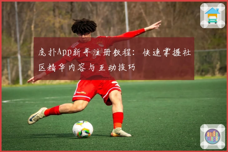 虎扑App新手注册教程：快速掌握社区精华内容与互动技巧