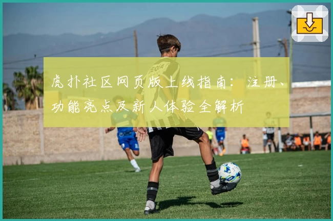 虎扑社区网页版上线指南：注册、功能亮点及新人体验全解析