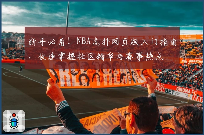新手必看!NBA虎扑网页版入门指南,快速掌握社区精华与赛事热点