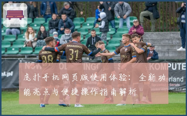 虎扑手机网页版使用体验：全新功能亮点与便捷操作指南解析