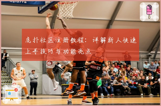 虎扑社区注册教程：详解新人快速上手技巧与功能亮点