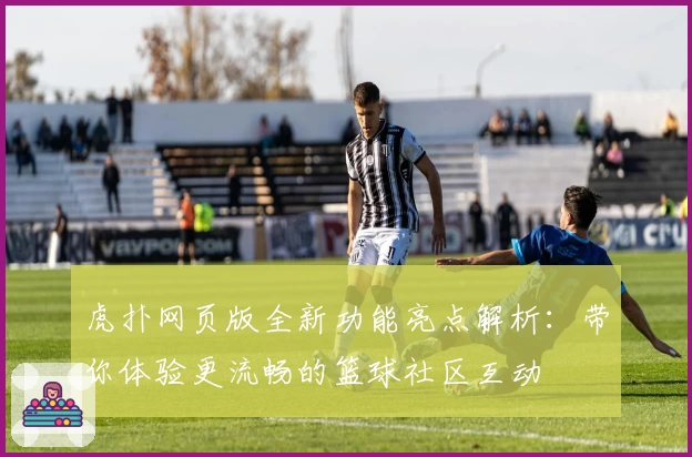虎扑网页版全新功能亮点解析：带你体验更流畅的篮球社区互动