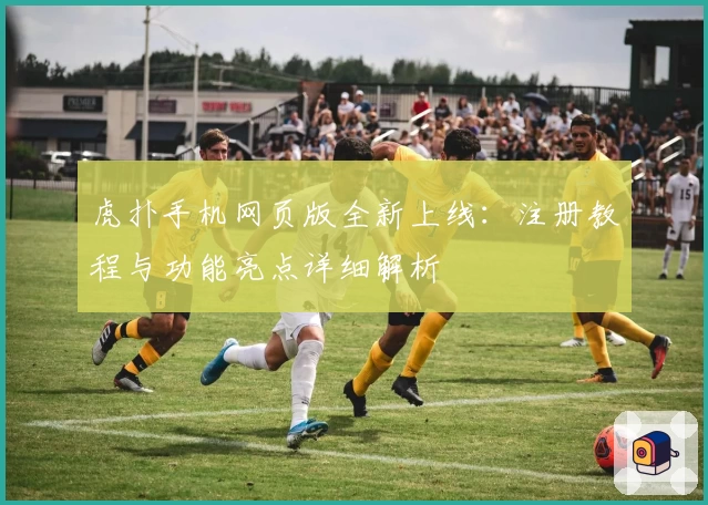 虎扑手机网页版全新上线：注册教程与功能亮点详细解析