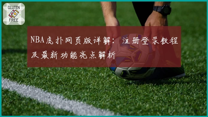 NBA虎扑网页版详解：注册登录教程及最新功能亮点解析
