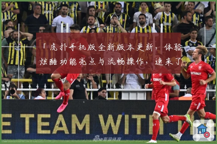 「虎扑手机版全新版本更新，体验炫酷功能亮点与流畅操作，速来了解精彩细节！」
