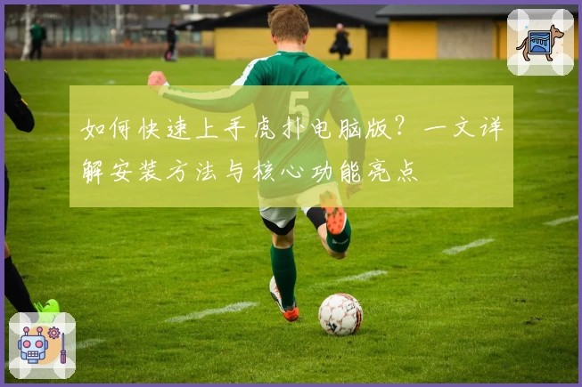 如何快速上手虎扑电脑版?一文详解安装方法与核心功能亮点