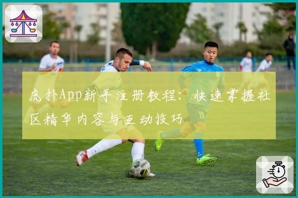 虎扑App新手注册教程：快速掌握社区精华内容与互动技巧